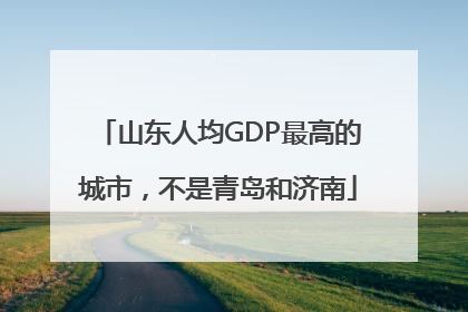 山东人均GDP最高的城市，不是青岛和济南