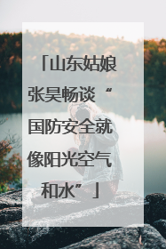 山东姑娘张昊畅谈“国防安全就像阳光空气和水”