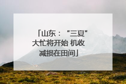 山东：“三夏”大忙将开始 机收减损在田间