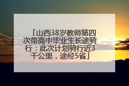 山西38岁教师第四次带高中毕业生长途骑行：此次计划骑行近3千公里，途经5省