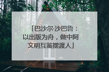 巴沙尔·沙巴鲁：以出版为舟，做中阿文明互鉴摆渡人