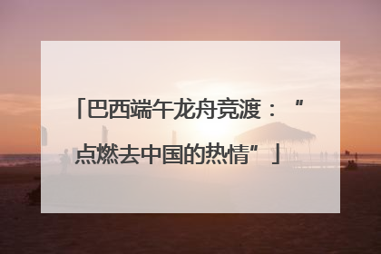 巴西端午龙舟竞渡：“点燃去中国的热情”