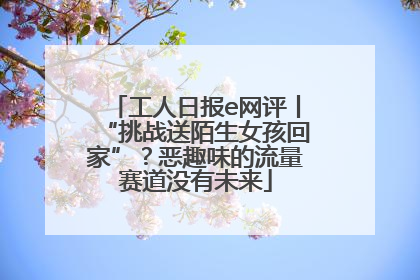 工人日报e网评丨“挑战送陌生女孩回家”？恶趣味的流量赛道没有未来