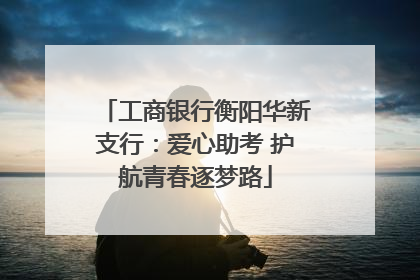 工商银行衡阳华新支行：爱心助考 护航青春逐梦路