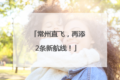 常州直飞，再添2条新航线！