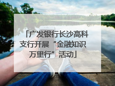 广发银行长沙高科支行开展“金融知识万里行”活动