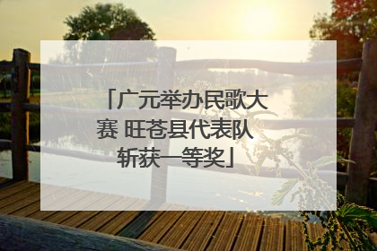 广元举办民歌大赛 旺苍县代表队斩获一等奖