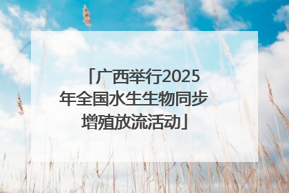 广西举行2025年全国水生生物同步增殖放流活动