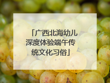 广西北海幼儿深度体验端午传统文化习俗