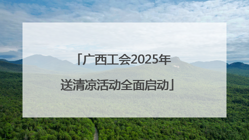 广西工会2025年送清凉活动全面启动