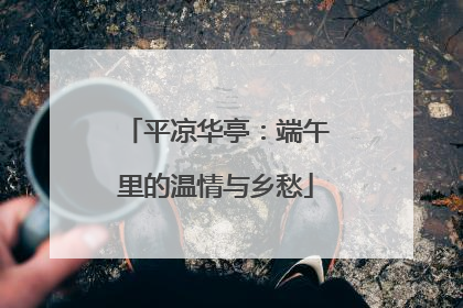平凉华亭：端午里的温情与乡愁