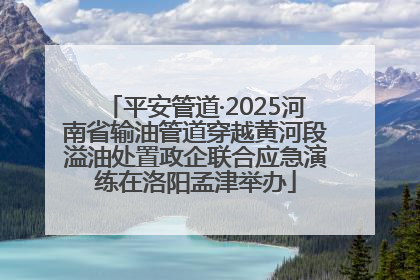 平安管道·2025河南省输油管道穿越黄河段溢油处置政企联合应急演练在洛阳孟津举办