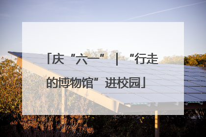 庆“六一”｜“行走的博物馆”进校园