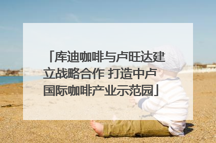 库迪咖啡与卢旺达建立战略合作 打造中卢国际咖啡产业示范园