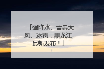 强降水、雷暴大风、冰雹，黑龙江最新发布！
