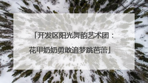开发区阳光舞韵艺术团:花甲奶奶勇敢追梦跳芭蕾