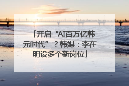 开启“AI百万亿韩元时代”？韩媒：李在明设多个新岗位