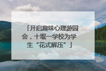 开启趣味心理游园会，十堰一学校为学生“花式解压”