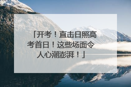 开考！直击日照高考首日！这些场面令人心潮澎湃！