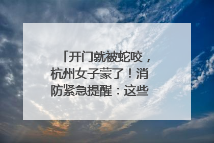 开门就被蛇咬，杭州女子蒙了！消防紧急提醒：这些方法都不靠谱！