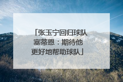 张玉宁回归球队 塞蒂恩：期待他更好地帮助球队