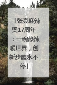 张亮麻辣烫17周年：一碗热辣暖世界，创新步履永不停