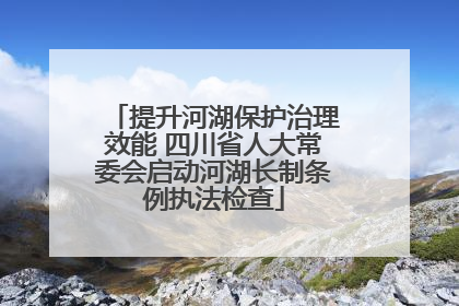 提升河湖保护治理效能 四川省人大常委会启动河湖长制条例执法检查