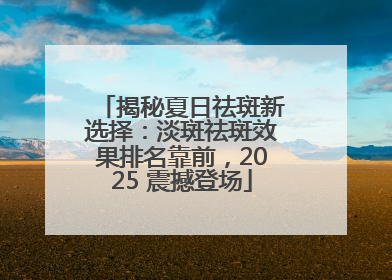 揭秘夏日祛斑新选择：淡斑祛斑效果排名靠前，2025 震撼登场