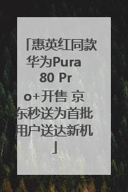 惠英红同款华为Pura 80 Pro+开售 京东秒送为首批用户送达新机