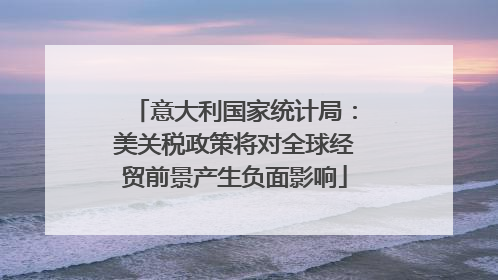 意大利国家统计局：美关税政策将对全球经贸前景产生负面影响