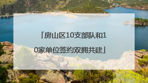 房山区10支部队和10家单位签约双拥共建