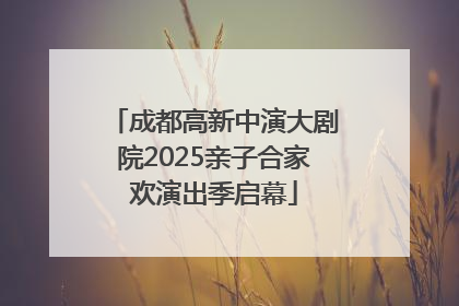 成都高新中演大剧院2025亲子合家欢演出季启幕