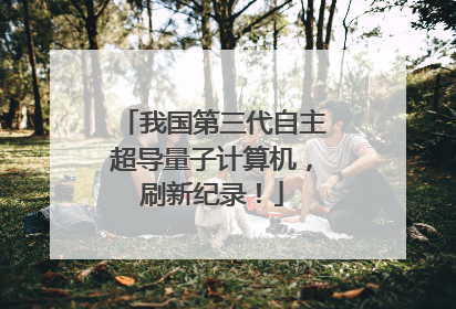 我国第三代自主超导量子计算机，刷新纪录！