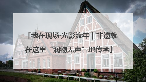 我在现场·光影流年｜非遗就在这里“润物无声”地传承