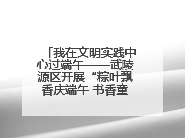 我在文明实践中心过端午——武陵源区开展“粽叶飘香庆端午 书香童趣迎六一”活动