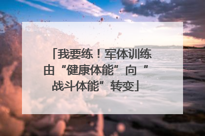 我要练！军体训练由“健康体能”向“战斗体能”转变