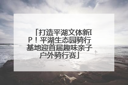 打造平湖文体新IP！平湖生态园骑行基地迎首届趣味亲子户外骑行赛