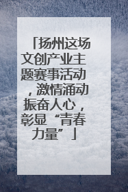 扬州这场文创产业主题赛事活动，激情涌动振奋人心，彰显“青春力量”