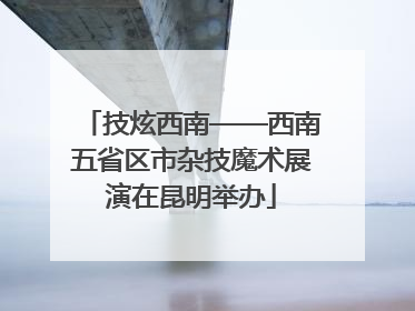 技炫西南——西南五省区市杂技魔术展演在昆明举办