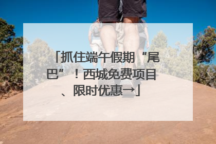 抓住端午假期“尾巴”！西城免费项目、限时优惠→