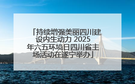持续增强美丽四川建设内生动力 2025年六五环境日四川省主场活动在遂宁举办