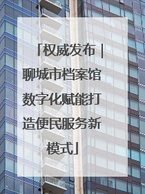 权威发布｜聊城市档案馆数字化赋能打造便民服务新模式