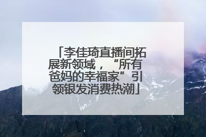李佳琦直播间拓展新领域，“所有爸妈的幸福家”引领银发消费热潮