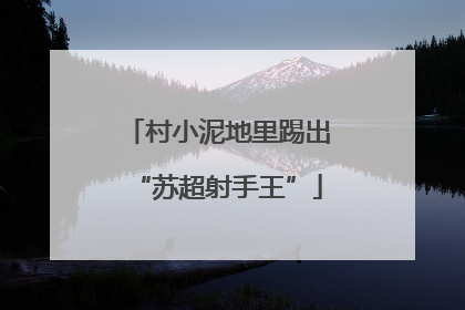 村小泥地里踢出“苏超射手王”