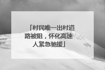 村民唯一出村道路被阻，怀化高速人紧急驰援