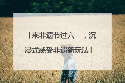 来非遗节过六一，沉浸式感受非遗新玩法