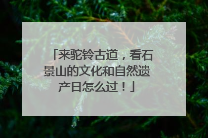 来驼铃古道，看石景山的文化和自然遗产日怎么过！