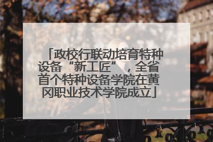 政校行联动培育特种设备“新工匠”，全省首个特种设备学院在黄冈职业技术学院成立