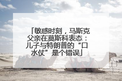 敏感时刻，马斯克父亲在莫斯科表态：儿子与特朗普的“口水仗”是个错误