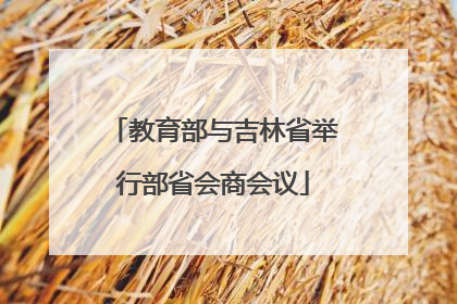 教育部与吉林省举行部省会商会议